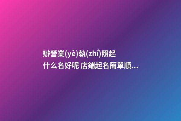 辦營業(yè)執(zhí)照起什么名好呢 店鋪起名簡單順口-名學網(wǎng)-第1張-店鋪起名-玄機派